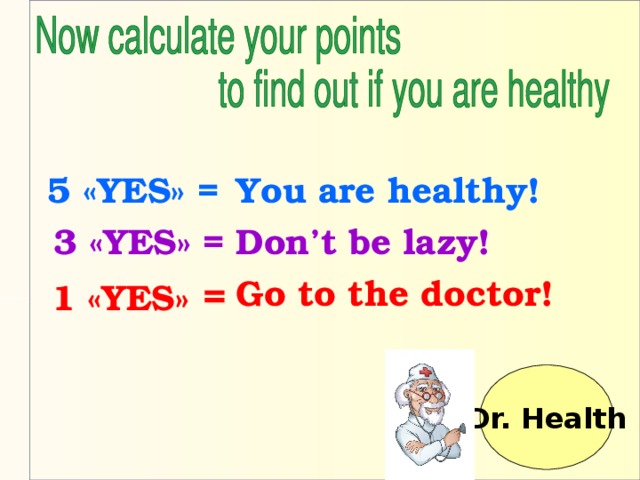 5 « YES » =   You are  healthy ! 3 « YES » = Don’t be lazy! 1 « YES »  = Go to the doctor!  Dr. Health