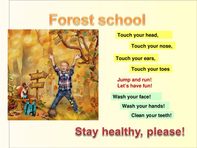 Touch your head, Touch your nose, Touch your ears, Touch your toes Jump and run! Let’s have fun! Wash your face! Wash your hands! Clean your teeth!