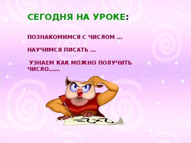 СЕГОДНЯ НА УРОКЕ : ПОЗНАКОМИМСЯ С ЧИСЛОМ …  НАУЧИМСЯ ПИСАТЬ …   УЗНАЕМ КАК МОЖНО ПОЛУЧИТЬ ЧИСЛО……