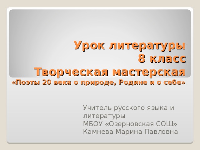 Урок литературы  8 класс  Творческая мастерская  «Поэты 20 века о природе, Родине и о себе» Учитель русского языка и литературы МБОУ «Озерновская СОШ» Камнева Марина Павловна