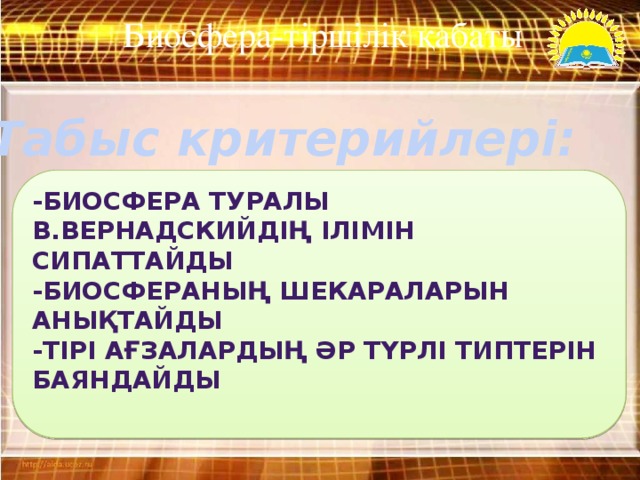 Биосфера-тіршілік қабаты  Табыс критерийлері: -биосфера туралы В.Вернадскийдің ілімін сипаттайды -биосфераның шекараларын анықтайды -тірі ағзалардың әр түрлі типтерін баяндайды