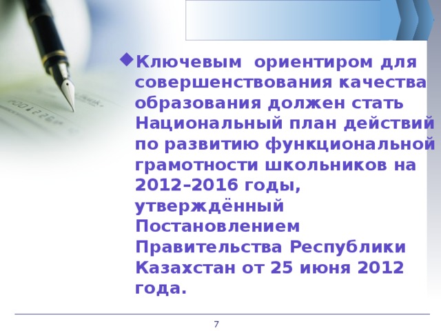 Ключевым ориентиром для совершенствования качества образования должен стать Национальный план действий по развитию функциональной грамотности школьников на 2012–2016 годы, утверждённый Постановлением Правительства Республики Казахстан от 25 июня 2012 года.