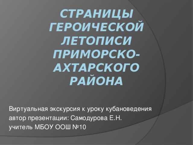 Страницы героической летописи  Приморско-Ахтарского  района Виртуальная экскурсия к уроку кубановедения автор презентации: Самодурова Е.Н. учитель МБОУ ООШ №10