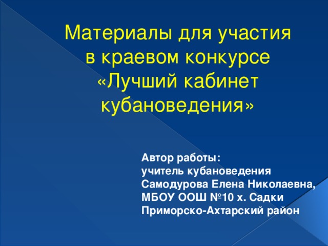 Материалы для участия  в краевом конкурсе  «Лучший кабинет кубановедения»   Автор работы: учитель кубановедения Самодурова Елена Николаевна, МБОУ ООШ №10 х. Садки  Приморско-Ахтарский район