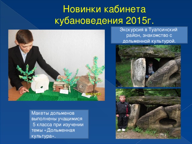 Новинки кабинета кубановедения 2015г. Экскурсия в Туапсинский район, знакомство с дольменной культурой. Макеты дольменов выполнены учащимися  5 класса при изучении темы «Дольменная культура».