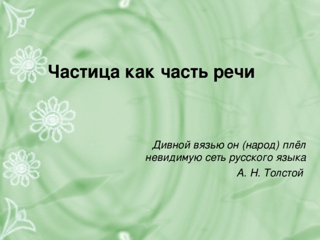 Частица как часть речи Дивной вязью он (народ) плёл невидимую сеть русского языка А. Н. Толстой