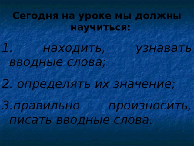 Сегодня на уроке мы должны научиться:  находить, узнавать вводные слова; 2. определять их значение; 3.правильно произносить, писать вводные слова.