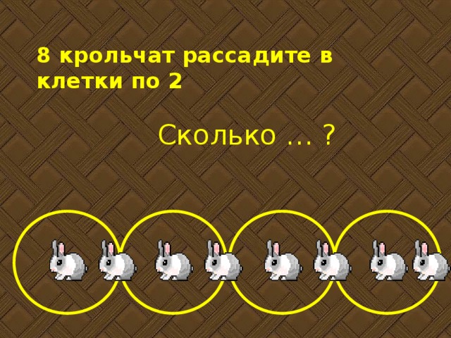 8 крольчат рассадите в клетки по 2 Сколько … ?