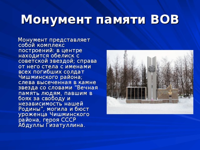 Монумент памяти  ВОВ  Монумент представляет собой комплекс построений: в центре находится обелиск с советской звездой; справа от него стела с именами всех погибших солдат Чишминского района; слева высеченная в камне звезда со словами 