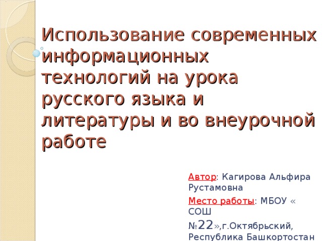 Использование современных информационных технологий на урока русского языка и литературы и во внеурочной работе Автор : Кагирова Альфира Рустамовна Место работы : МБОУ « СОШ № 22 »,г.Октябрьский, Республика Башкортостан