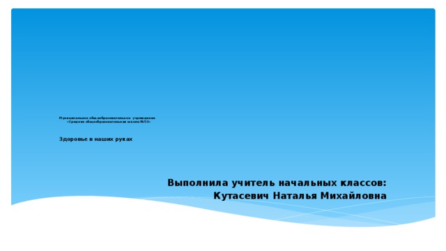 Муниципальное общеобразовательное учреждение  «Средняя общеобразовательная школа №53»    Здоровье в наших руках    Выполнила учитель начальных классов: Кутасевич Наталья Михайловна