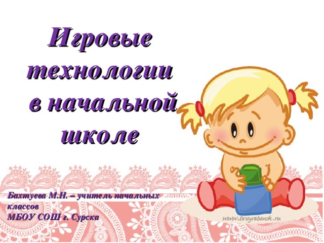 Игровые технологии  в начальной школе     Бахтуева М.Н. – учитель начальных классов МБОУ СОШ г. Сурска