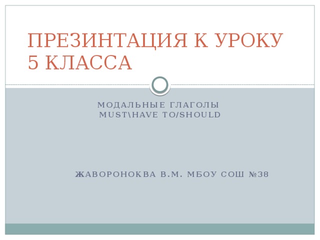 ПРЕЗИНТАЦИЯ К УРОКУ 5 КЛАССА Модальные глаголы MUST\HAVE TO/SHOULD      ЖАВОРОНОКВА в.м. МБОУ СОШ №38