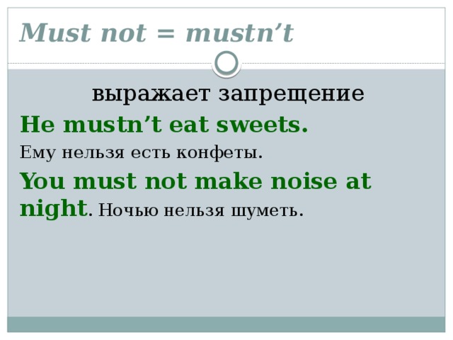Must not = mustn’t  выражает запрещение He mustn’t eat sweets. Ему нельзя есть конфеты. You must not make noise at night . Ночью нельзя шуметь.