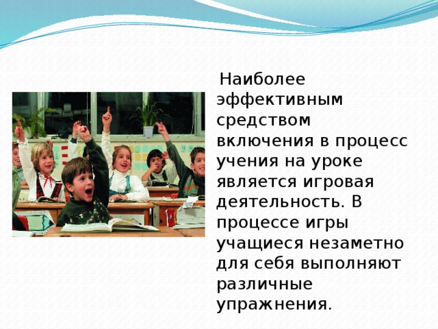 Наиболее эффективным средством включения в процесс учения на уроке является игровая деятельность. В процессе игры учащиеся незаметно для себя выполняют различные упражнения.