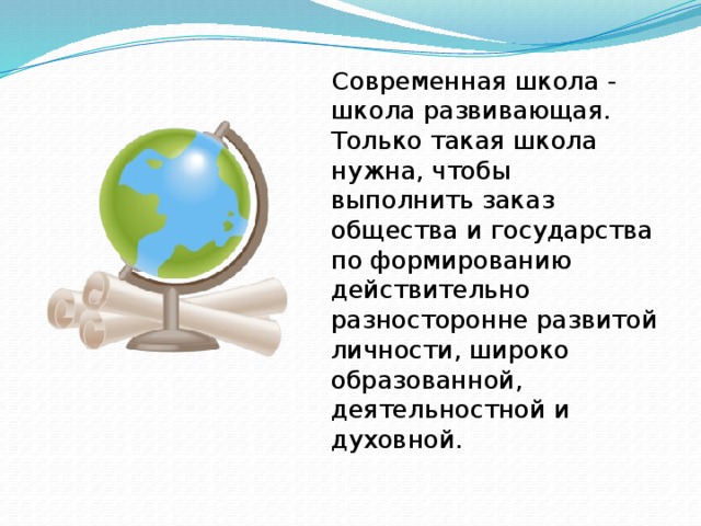 Современная школа - школа развивающая. Только такая школа нужна, чтобы выполнить заказ общества и государства по формированию действительно разносторонне развитой личности, широко образованной, деятельностной и духовной.