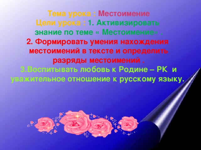 Тема урока : Местоимение Цели урока : 1. Активизировать знание по теме « Местоимение» . 2. Формировать умения нахождения местоимений в тексте и определить разряды местоимений . 3.Воспитывать любовь к Родине – РК и уважительное отношение к русскому языку.