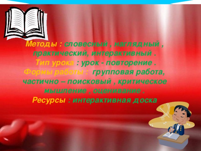 Методы : словесный , наглядный , практический, интерактивный . Тип урока : урок - повторение . Формы работы : групповая работа, частично – поисковый , критическое мышление , оценивание . Ресурсы : интерактивная доска