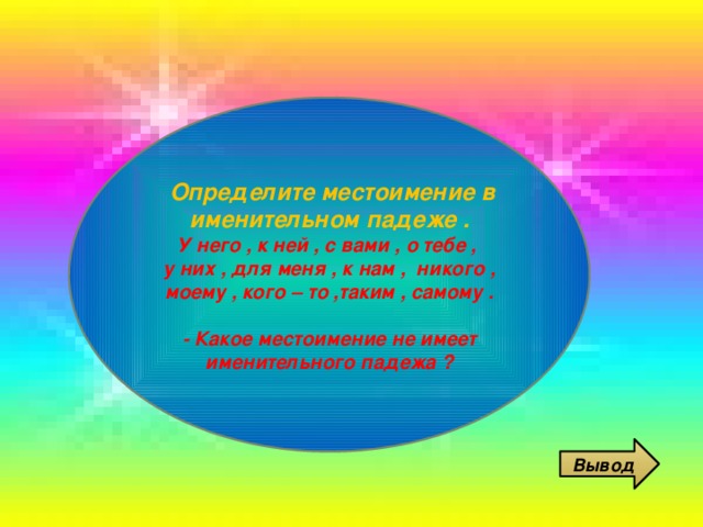 Определите местоимение в именительном падеже . У него , к ней , с вами , о тебе , у них , для меня , к нам , никого , моему , кого – то ,таким , самому .  - Какое местоимение не имеет именительного падежа ? Вывод