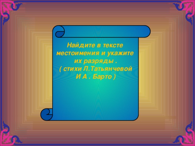 Найдите в тексте местоимения и укажите их разряды . ( стихи Л.Татьянчевой И А . Барто )