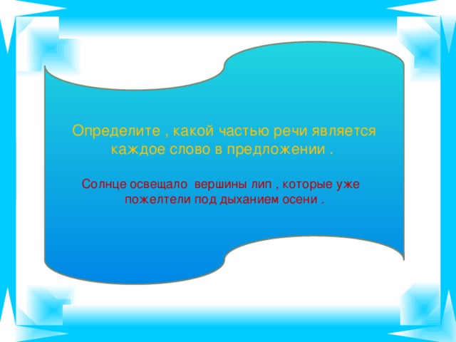 Определите , какой частью речи является каждое слово в предложении . Солнце освещало вершины лип , которые уже пожелтели под дыханием осени .