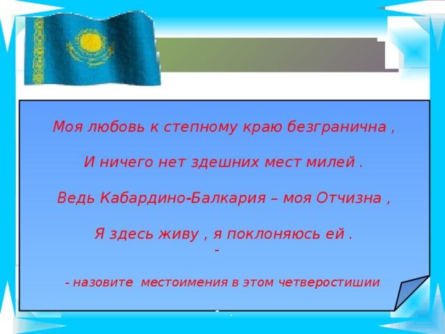 Моя любовь к степному краю безгранична ,  И ничего нет здешних мест милей .  Ведь Кабардино-Балкария – моя Отчизна ,  Я здесь живу , я поклоняюсь ей .   - назовите местоимения в этом четверостишии