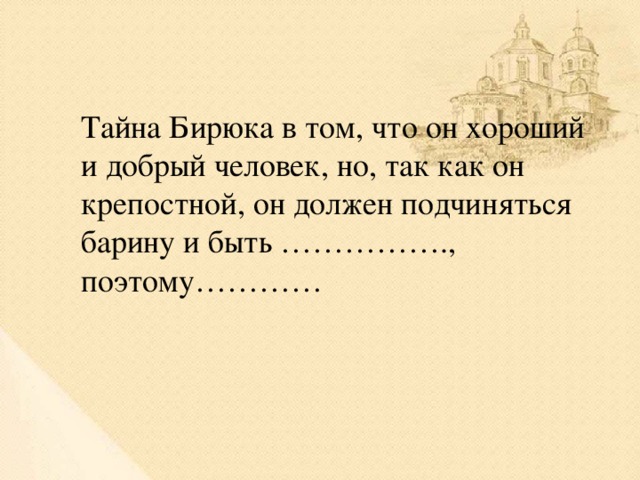 Тайна Бирюка в том, что он хороший и добрый человек, но, так как он крепостной, он должен подчиняться барину и быть ……………., поэтому…………