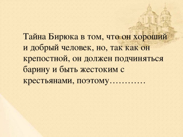 Тайна Бирюка в том, что он хороший и добрый человек, но, так как он крепостной, он должен подчиняться барину и быть жестоким с крестьянами, поэтому…………