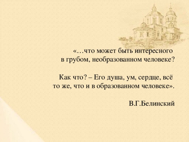 «…что может быть интересного в грубом, необразованном человеке? Как что? – Его душа, ум, сердце, всё то же, что и в образованном человеке». В.Г.Белинский