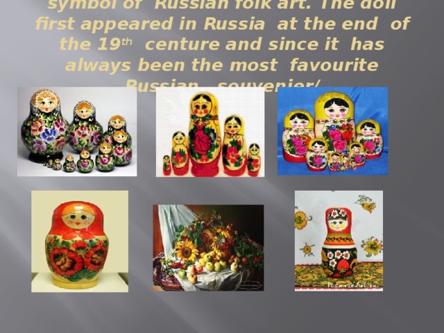 The Russian souvenir- matryoshka is a symbol of Russian folk art. The doll first appeared in Russia at the end of the 19 th centure and since it has always been the most favourite Russian souvenier/