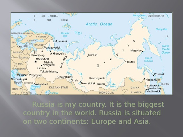 Russia is my country. It is the biggest country in the world. Russia is situated on two continents: Europe and Asia.