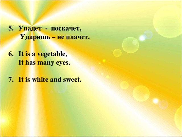 Упадет - поскачет,  Ударишь – не плачет.  It is a vegetable,  It has many eyes.   It is white and sweet.