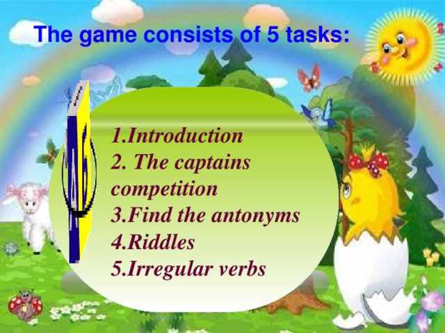 The game consists of 5 tasks: 1.Introduction 2. The captains competition 3.Find the antonyms  4.Riddles  5.Irregular verbs