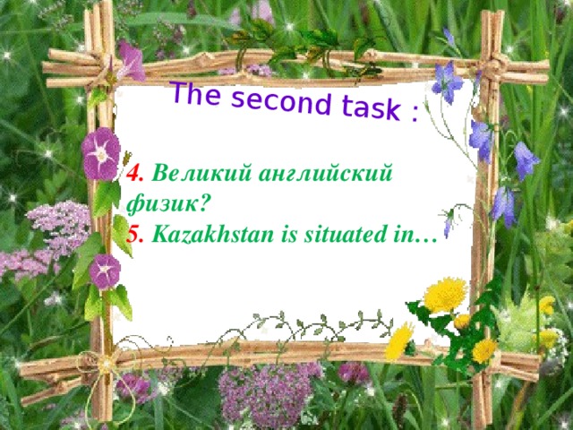 The second task : 4. Великий английский физик?  5. Kazakhstan is situated in…