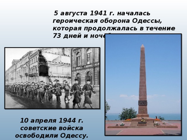   5 августа 1941 г. началась героическая оборона Одессы, которая продолжалась в течение 73 дней и ночей. 10 апреля 1944 г. советские войска освободили Одессу.