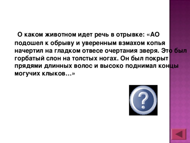 О каком животном идет речь в отрывке: «АО подошел к обрыву и уверенным взмахом копья начертил на гладком отвесе очертания зверя. Это был горбатый слон на толстых ногах. Он был покрыт прядями длинных волос и высоко поднимал концы могучих клыков…»  мамонт