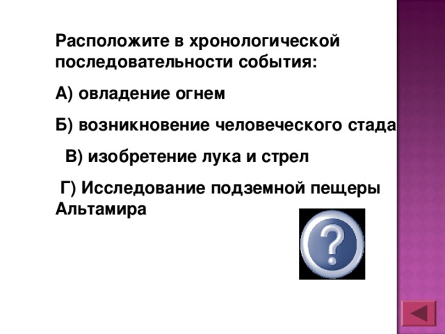 Расположите в хронологической последовательности события: А) овладение огнем Б) возникновение человеческого стада  В) изобретение лука и стрел  Г) Исследование подземной пещеры Альтамира  БАВГ