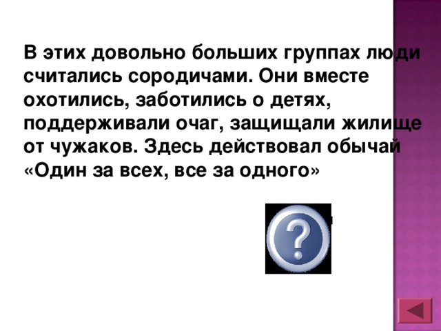 В этих довольно больших группах люди считались сородичами. Они вместе охотились, заботились о детях, поддерживали очаг, защищали жилище от чужаков. Здесь действовал обычай «Один за всех, все за одного» Родовая община