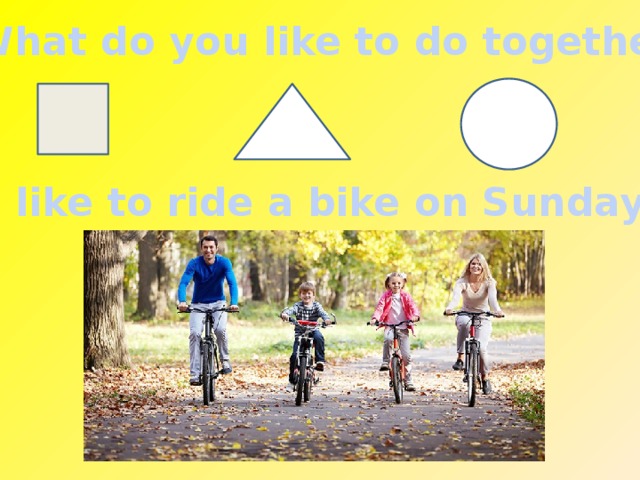 What do you like to do together? We like to ride a bike on Sundays .