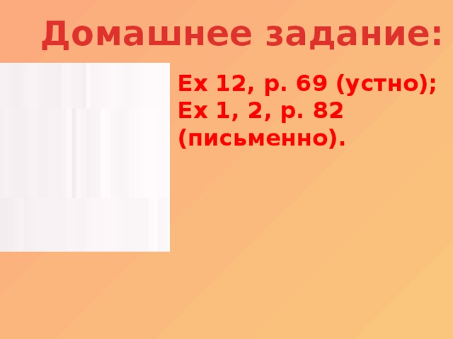 Домашнее задание: Ex 12, p. 69 (устно); Ex 1, 2, p. 82 (письменно).