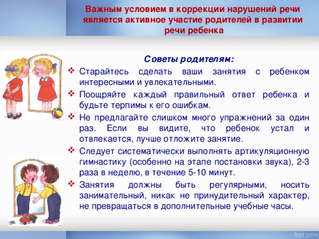 Важным условием в коррекции нарушений речи является активное участие родителей в развитии  речи ребенка  Советы родителям: