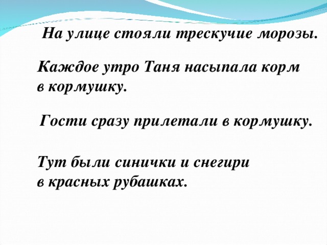 На улице стояли трескучие морозы. Каждое утро Таня насыпала корм в кормушку. Гости сразу прилетали в кормушку. Тут были синички и снегири в красных рубашках.