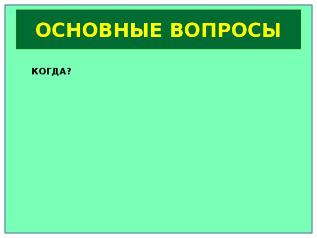 ОСНОВНЫЕ ВОПРОСЫ КОГДА? КТО? ПОЧЕМУ? КАК? КАКОВ РЕЗУЛЬТАТ?