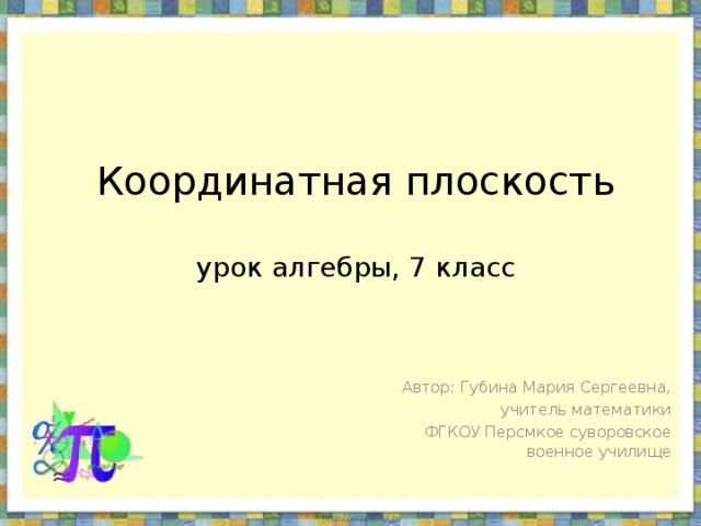 Координатная плоскость   урок алгебры, 7 класс   Автор: Губина Мария Сергеевна, учитель математики ФГКОУ Персмкое суворовское военное училище