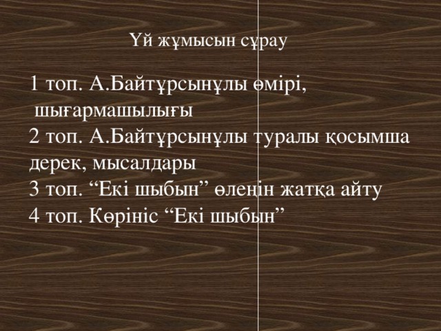 Үй жұмысын сұрау 1 топ. А.Байтұрсынұлы өмірі,  шығармашылығы 2 топ. А.Байтұрсынұлы туралы қосымша дерек, мысалдары 3 топ. “Екі шыбын” өлеңін жатқа айту 4 топ. Көрініс “Екі шыбын”