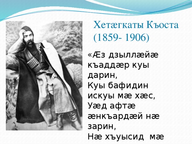 Хетæгкаты Къоста (1859- 1906) «Æз дзыллæйæ къаддæр куы дарин, Куы бафидин искуы мæ хæс, Уæд афтæ æнкъардæй нæ зарин, Нæ хъуысид мæ кæуын хъæлæс…»