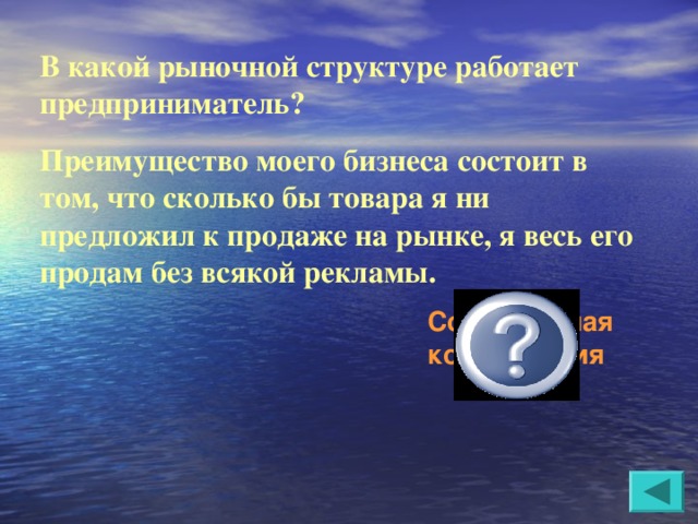 В какой рыночной структуре работает предприниматель? Преимущество моего бизнеса состоит в том, что сколько бы товара я ни предложил к продаже на рынке, я весь его продам без всякой рекламы. Совершенная конкуренция