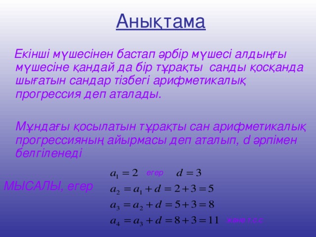 Анықтама  Екінші мүшесінен бастап әрбір мүшесі алдыңғы мүшесіне қандай да бір тұрақты санды қосқанда шығатын сандар тізбегі арифметикалық прогрессия деп аталады.   Мұндағы қосылатын тұрақты сан арифметикалық прогрессияның айырмасы деп аталып, d әрпімен белгіленеді  МЫСАЛЫ, егер егер және т.с.с