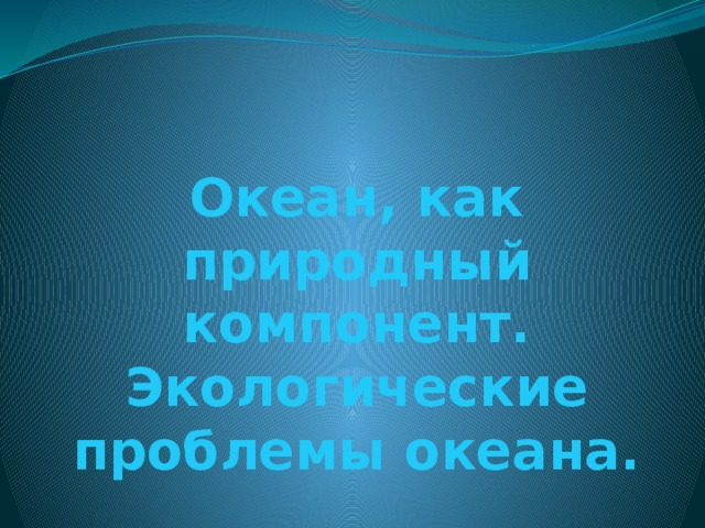 Океан, как природный компонент. Экологические проблемы океана.