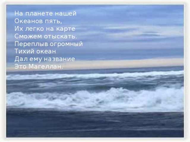 На планете нашей  Океанов пять,  Их легко на карте  Сможем отыскать.  Переплыв огромный  Тихий океан  Дал ему название  Это Магеллан.